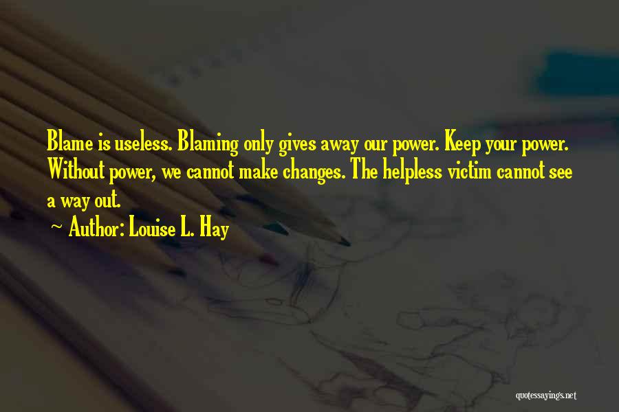 Louise L. Hay Quotes: Blame Is Useless. Blaming Only Gives Away Our Power. Keep Your Power. Without Power, We Cannot Make Changes. The Helpless