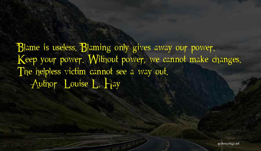 Louise L. Hay Quotes: Blame Is Useless. Blaming Only Gives Away Our Power. Keep Your Power. Without Power, We Cannot Make Changes. The Helpless