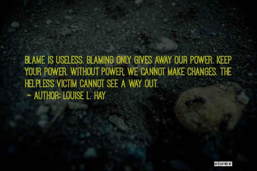 Louise L. Hay Quotes: Blame Is Useless. Blaming Only Gives Away Our Power. Keep Your Power. Without Power, We Cannot Make Changes. The Helpless