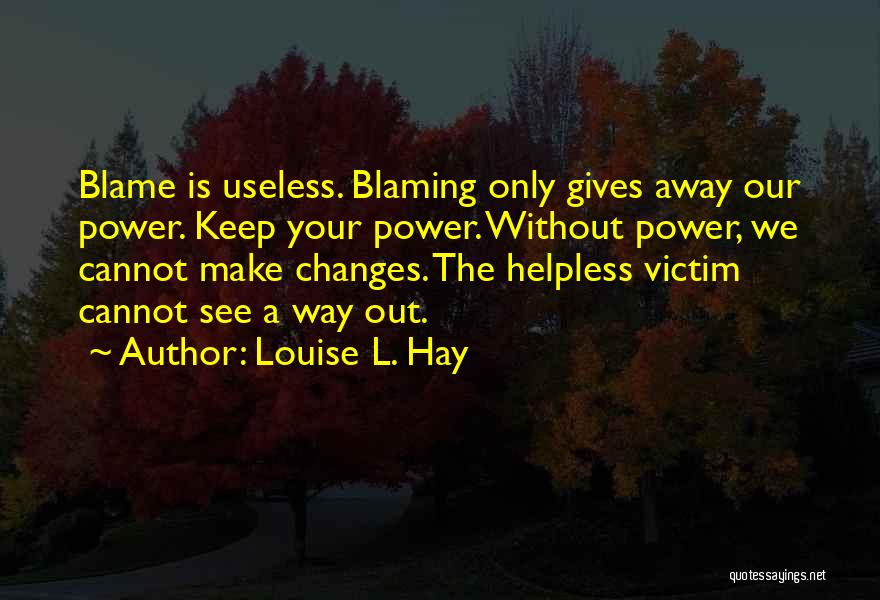 Louise L. Hay Quotes: Blame Is Useless. Blaming Only Gives Away Our Power. Keep Your Power. Without Power, We Cannot Make Changes. The Helpless