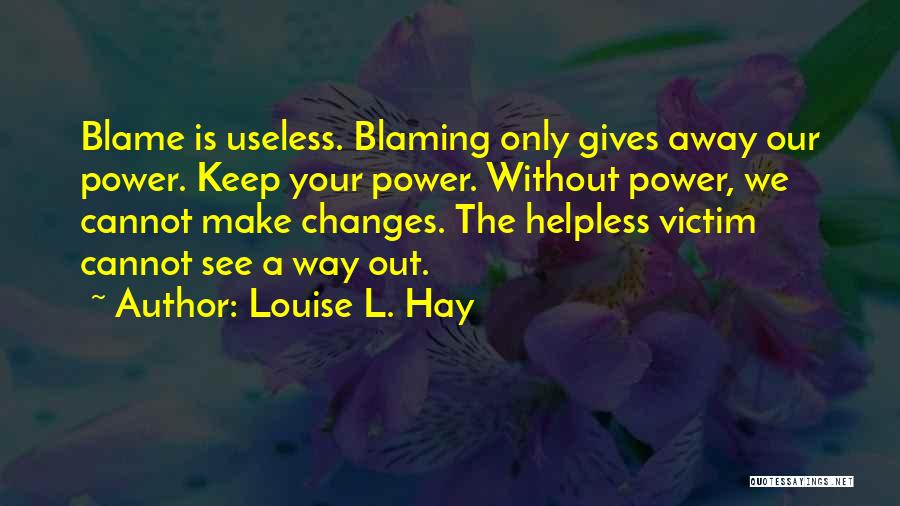 Louise L. Hay Quotes: Blame Is Useless. Blaming Only Gives Away Our Power. Keep Your Power. Without Power, We Cannot Make Changes. The Helpless