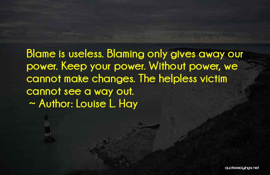 Louise L. Hay Quotes: Blame Is Useless. Blaming Only Gives Away Our Power. Keep Your Power. Without Power, We Cannot Make Changes. The Helpless