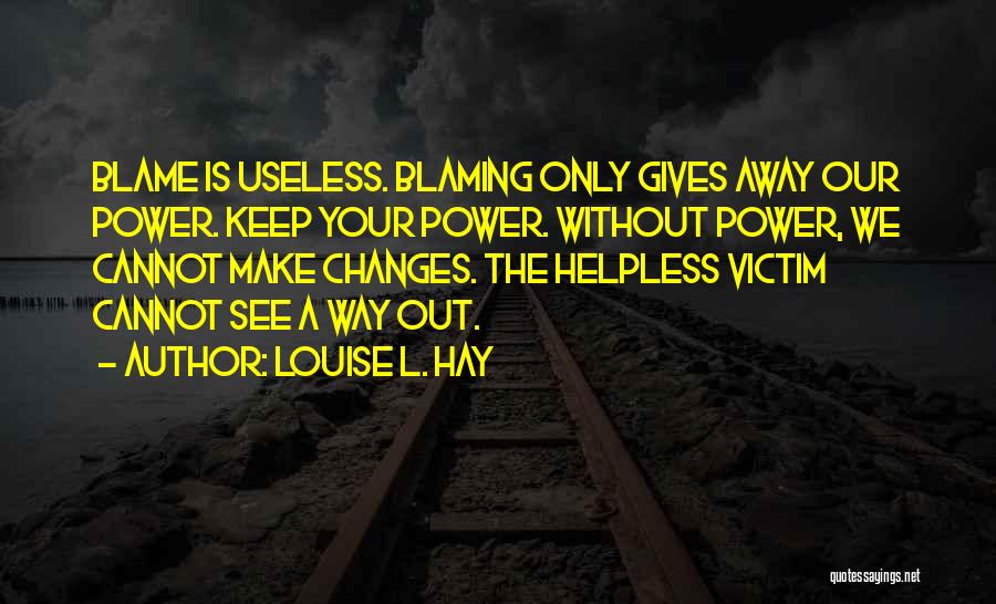 Louise L. Hay Quotes: Blame Is Useless. Blaming Only Gives Away Our Power. Keep Your Power. Without Power, We Cannot Make Changes. The Helpless