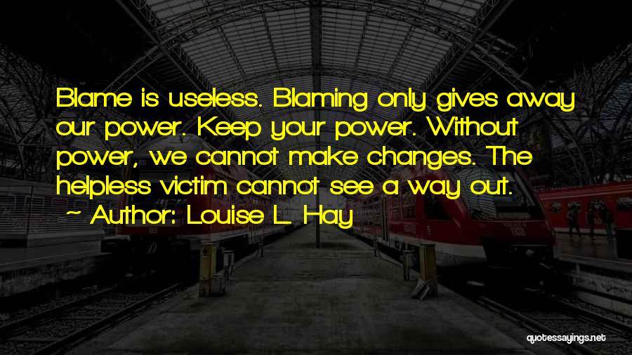 Louise L. Hay Quotes: Blame Is Useless. Blaming Only Gives Away Our Power. Keep Your Power. Without Power, We Cannot Make Changes. The Helpless