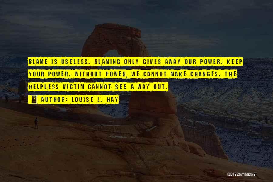 Louise L. Hay Quotes: Blame Is Useless. Blaming Only Gives Away Our Power. Keep Your Power. Without Power, We Cannot Make Changes. The Helpless