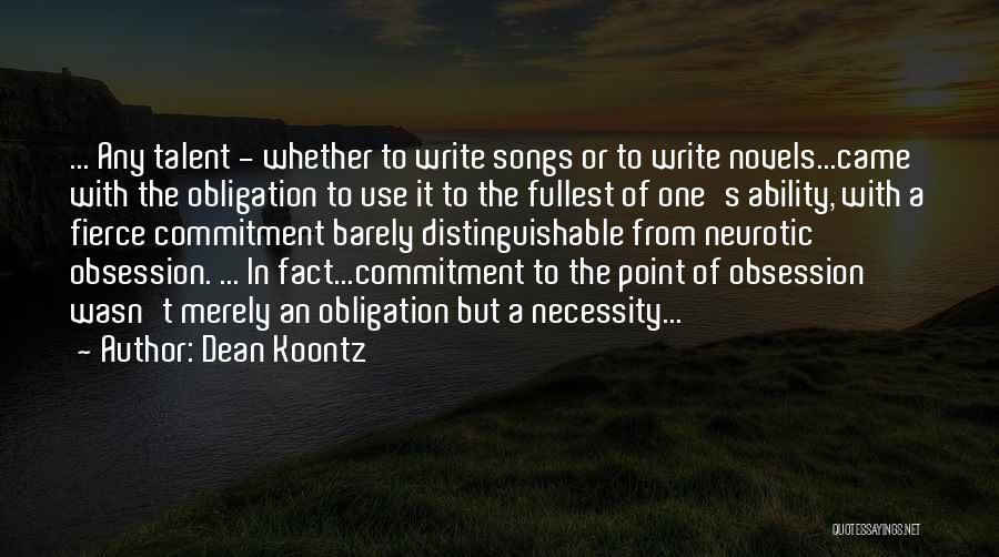 Dean Koontz Quotes: ... Any Talent - Whether To Write Songs Or To Write Novels...came With The Obligation To Use It To The