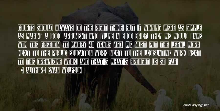 Evan Wolfson Quotes: Courts Should Always Do The Right Thing. But If Winning Were As Simple As Making A Good Argument And Filing