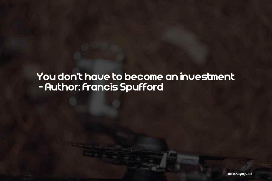 Francis Spufford Quotes: You Don't Have To Become An Investment Banker As A Way Of Demonstrating That Education Has Worked For You. But