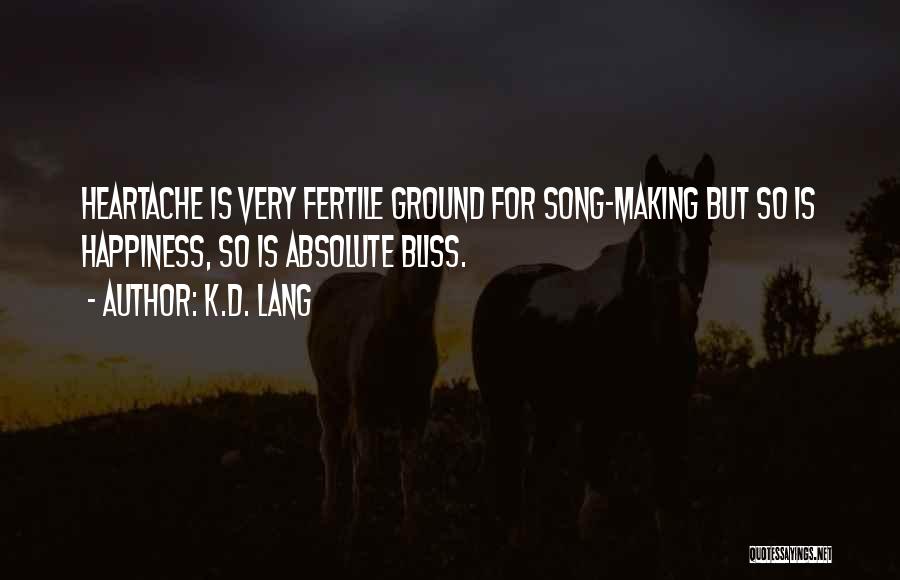 K.d. Lang Quotes: Heartache Is Very Fertile Ground For Song-making But So Is Happiness, So Is Absolute Bliss.