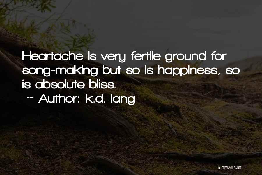 K.d. Lang Quotes: Heartache Is Very Fertile Ground For Song-making But So Is Happiness, So Is Absolute Bliss.