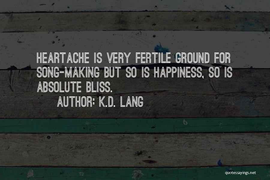 K.d. Lang Quotes: Heartache Is Very Fertile Ground For Song-making But So Is Happiness, So Is Absolute Bliss.