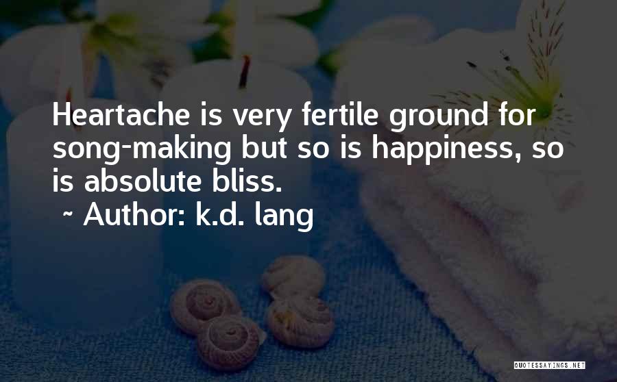 K.d. Lang Quotes: Heartache Is Very Fertile Ground For Song-making But So Is Happiness, So Is Absolute Bliss.
