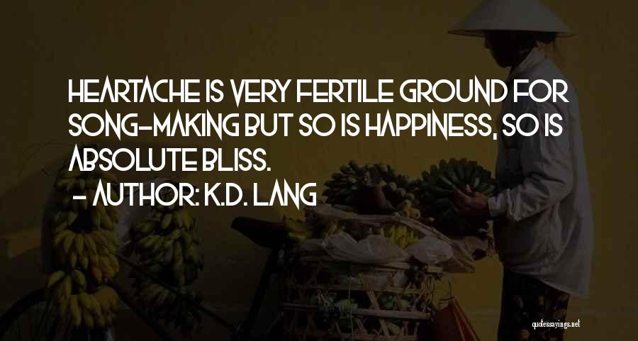 K.d. Lang Quotes: Heartache Is Very Fertile Ground For Song-making But So Is Happiness, So Is Absolute Bliss.