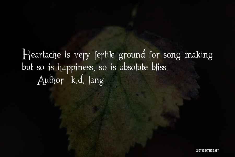 K.d. Lang Quotes: Heartache Is Very Fertile Ground For Song-making But So Is Happiness, So Is Absolute Bliss.