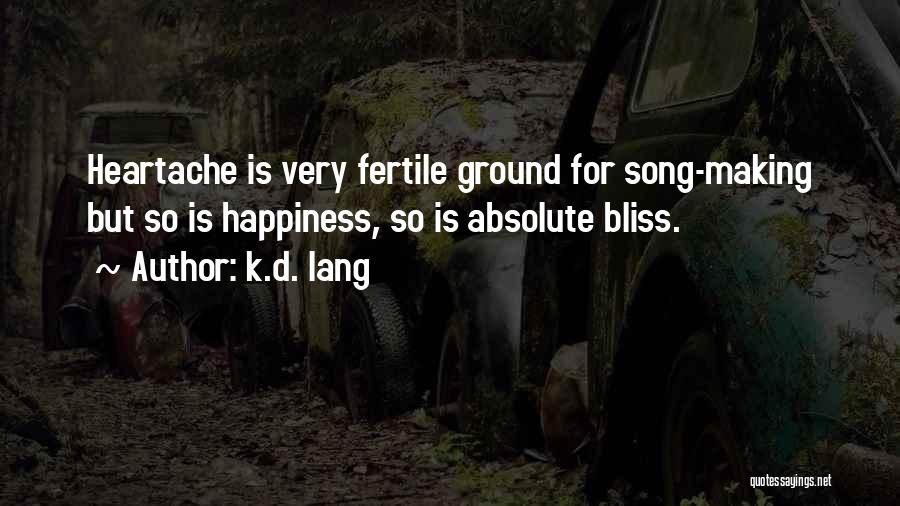 K.d. Lang Quotes: Heartache Is Very Fertile Ground For Song-making But So Is Happiness, So Is Absolute Bliss.