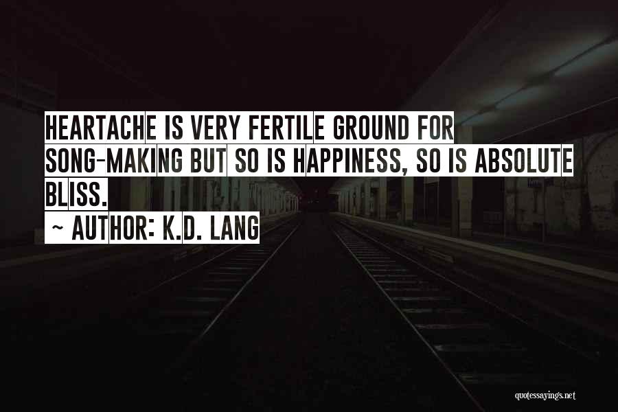 K.d. Lang Quotes: Heartache Is Very Fertile Ground For Song-making But So Is Happiness, So Is Absolute Bliss.