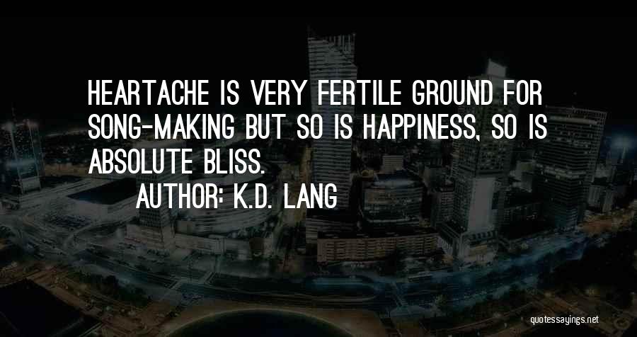 K.d. Lang Quotes: Heartache Is Very Fertile Ground For Song-making But So Is Happiness, So Is Absolute Bliss.