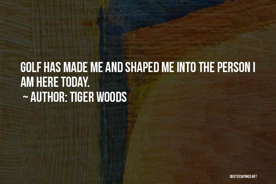 Tiger Woods Quotes: Golf Has Made Me And Shaped Me Into The Person I Am Here Today.