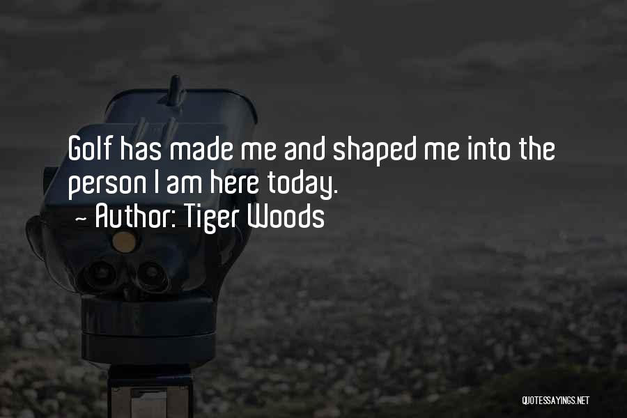 Tiger Woods Quotes: Golf Has Made Me And Shaped Me Into The Person I Am Here Today.