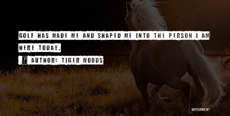 Tiger Woods Quotes: Golf Has Made Me And Shaped Me Into The Person I Am Here Today.