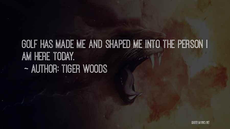 Tiger Woods Quotes: Golf Has Made Me And Shaped Me Into The Person I Am Here Today.