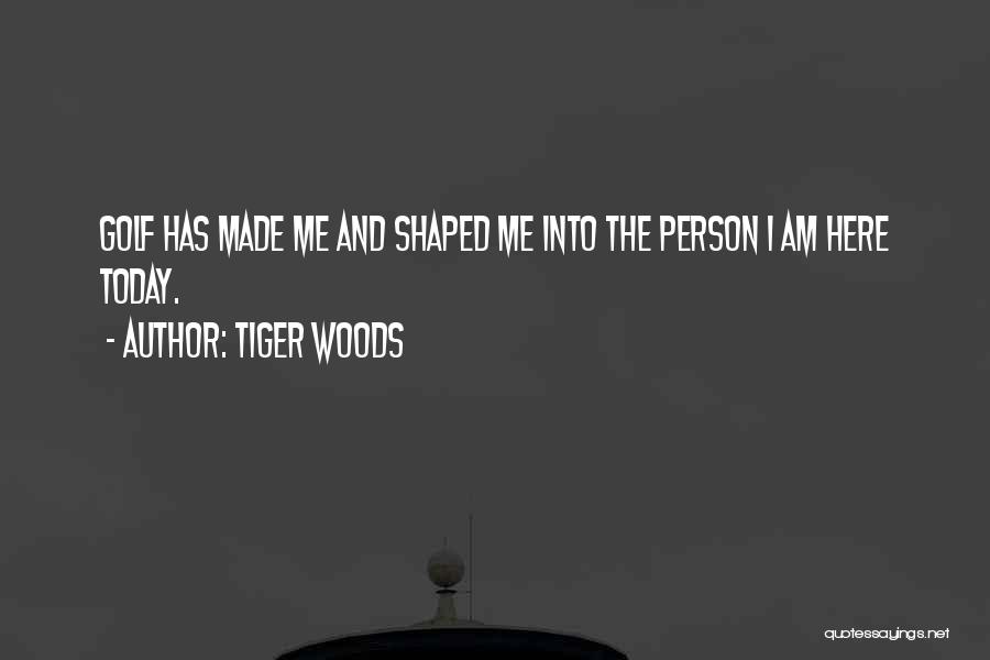 Tiger Woods Quotes: Golf Has Made Me And Shaped Me Into The Person I Am Here Today.