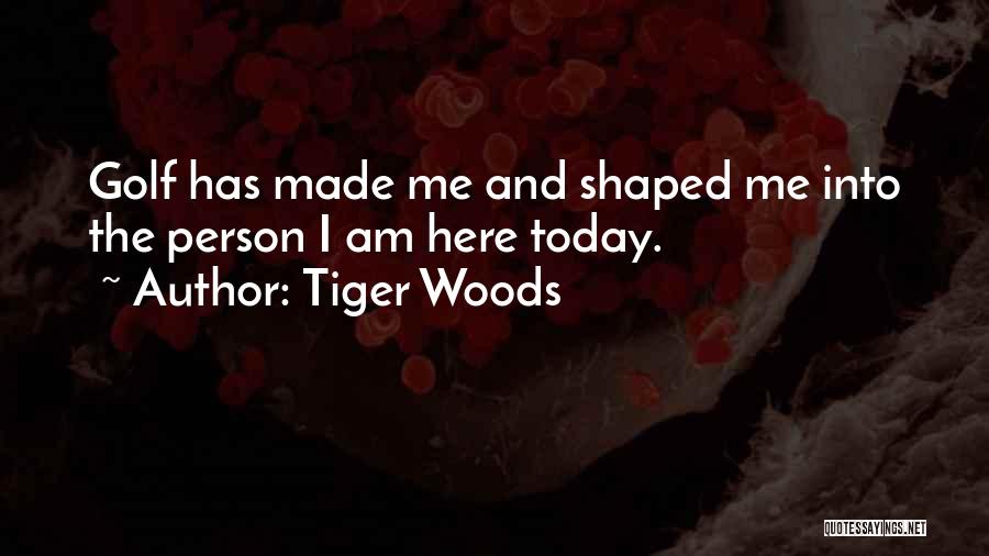 Tiger Woods Quotes: Golf Has Made Me And Shaped Me Into The Person I Am Here Today.