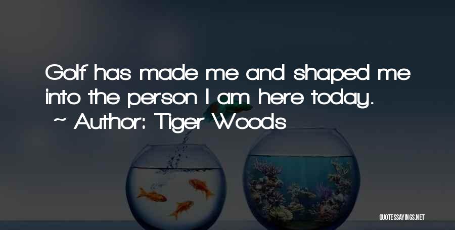 Tiger Woods Quotes: Golf Has Made Me And Shaped Me Into The Person I Am Here Today.