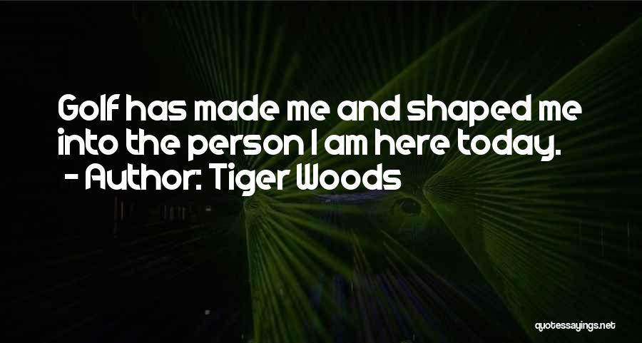 Tiger Woods Quotes: Golf Has Made Me And Shaped Me Into The Person I Am Here Today.