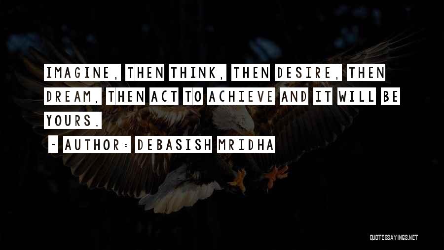 Debasish Mridha Quotes: Imagine, Then Think, Then Desire, Then Dream, Then Act To Achieve And It Will Be Yours.