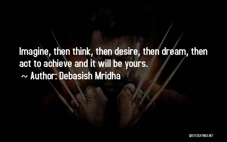Debasish Mridha Quotes: Imagine, Then Think, Then Desire, Then Dream, Then Act To Achieve And It Will Be Yours.