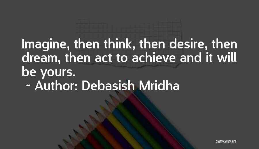 Debasish Mridha Quotes: Imagine, Then Think, Then Desire, Then Dream, Then Act To Achieve And It Will Be Yours.