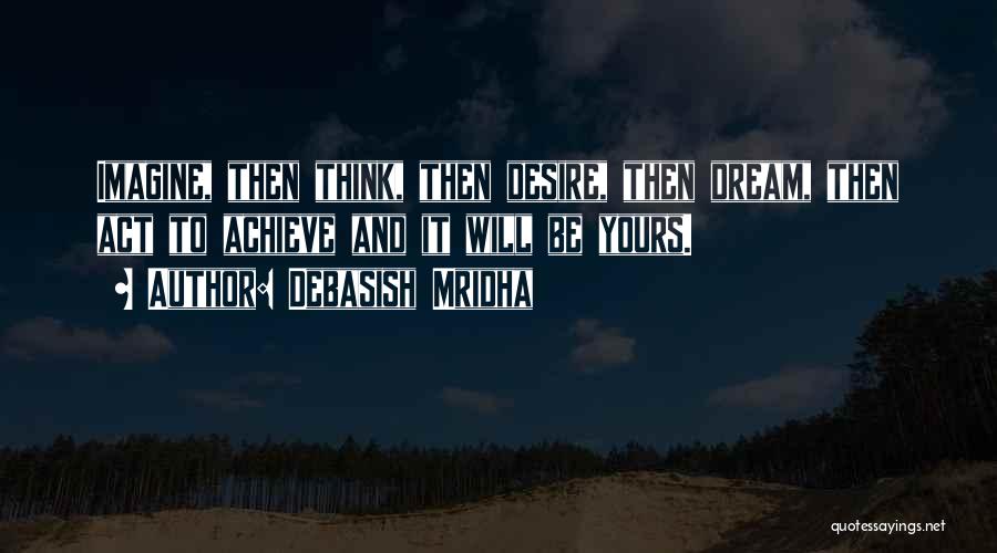 Debasish Mridha Quotes: Imagine, Then Think, Then Desire, Then Dream, Then Act To Achieve And It Will Be Yours.