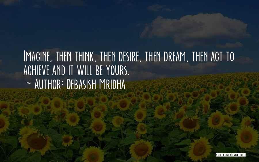 Debasish Mridha Quotes: Imagine, Then Think, Then Desire, Then Dream, Then Act To Achieve And It Will Be Yours.