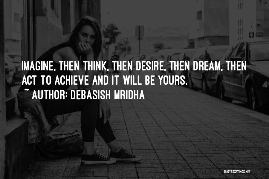 Debasish Mridha Quotes: Imagine, Then Think, Then Desire, Then Dream, Then Act To Achieve And It Will Be Yours.