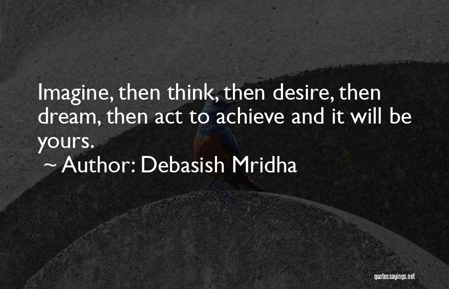 Debasish Mridha Quotes: Imagine, Then Think, Then Desire, Then Dream, Then Act To Achieve And It Will Be Yours.