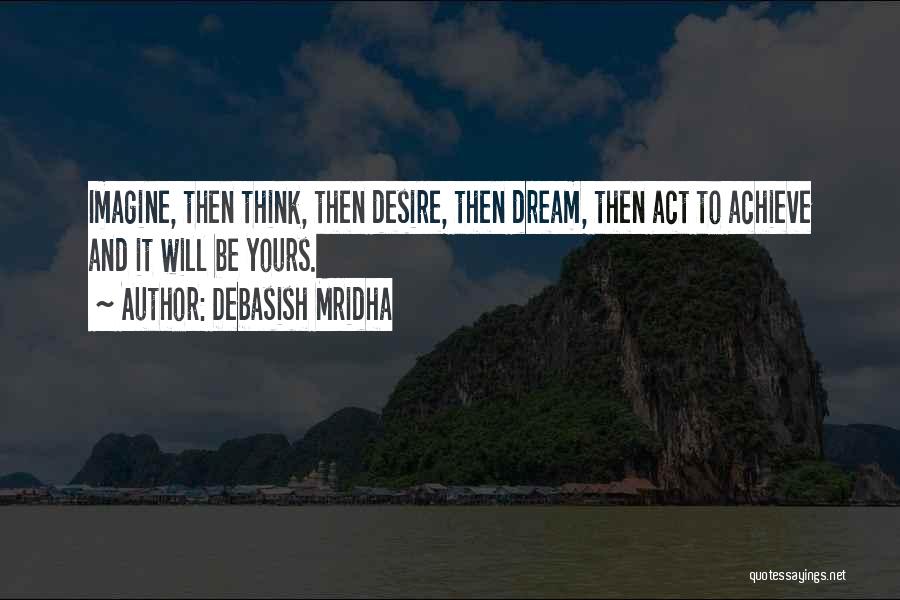 Debasish Mridha Quotes: Imagine, Then Think, Then Desire, Then Dream, Then Act To Achieve And It Will Be Yours.