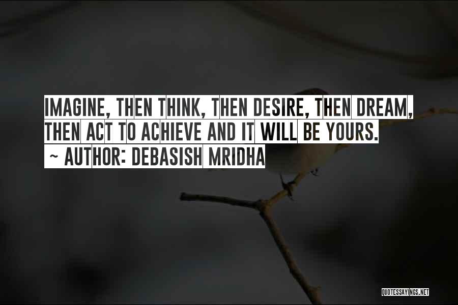 Debasish Mridha Quotes: Imagine, Then Think, Then Desire, Then Dream, Then Act To Achieve And It Will Be Yours.