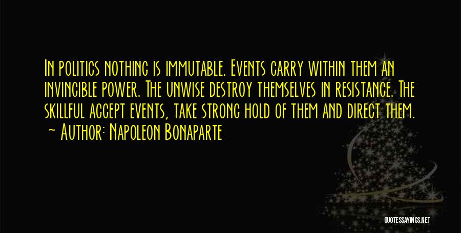 Napoleon Bonaparte Quotes: In Politics Nothing Is Immutable. Events Carry Within Them An Invincible Power. The Unwise Destroy Themselves In Resistance. The Skillful