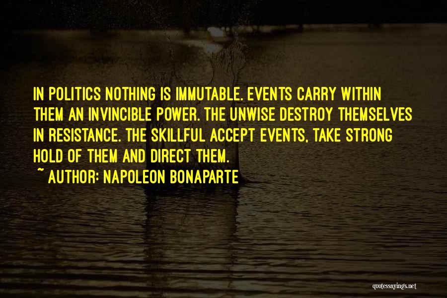 Napoleon Bonaparte Quotes: In Politics Nothing Is Immutable. Events Carry Within Them An Invincible Power. The Unwise Destroy Themselves In Resistance. The Skillful