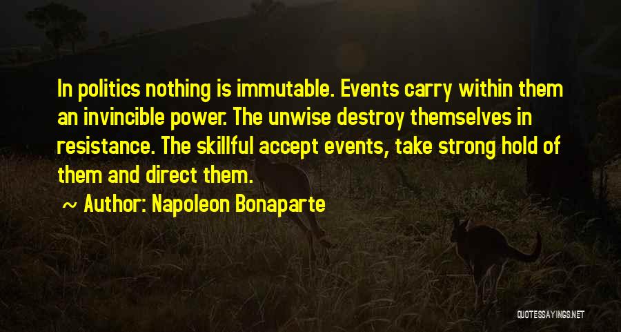 Napoleon Bonaparte Quotes: In Politics Nothing Is Immutable. Events Carry Within Them An Invincible Power. The Unwise Destroy Themselves In Resistance. The Skillful