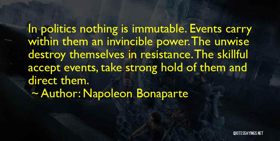 Napoleon Bonaparte Quotes: In Politics Nothing Is Immutable. Events Carry Within Them An Invincible Power. The Unwise Destroy Themselves In Resistance. The Skillful