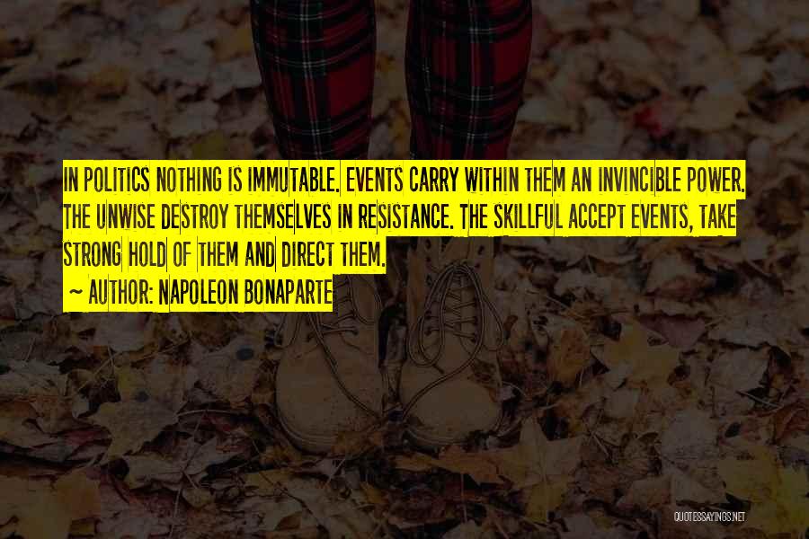 Napoleon Bonaparte Quotes: In Politics Nothing Is Immutable. Events Carry Within Them An Invincible Power. The Unwise Destroy Themselves In Resistance. The Skillful