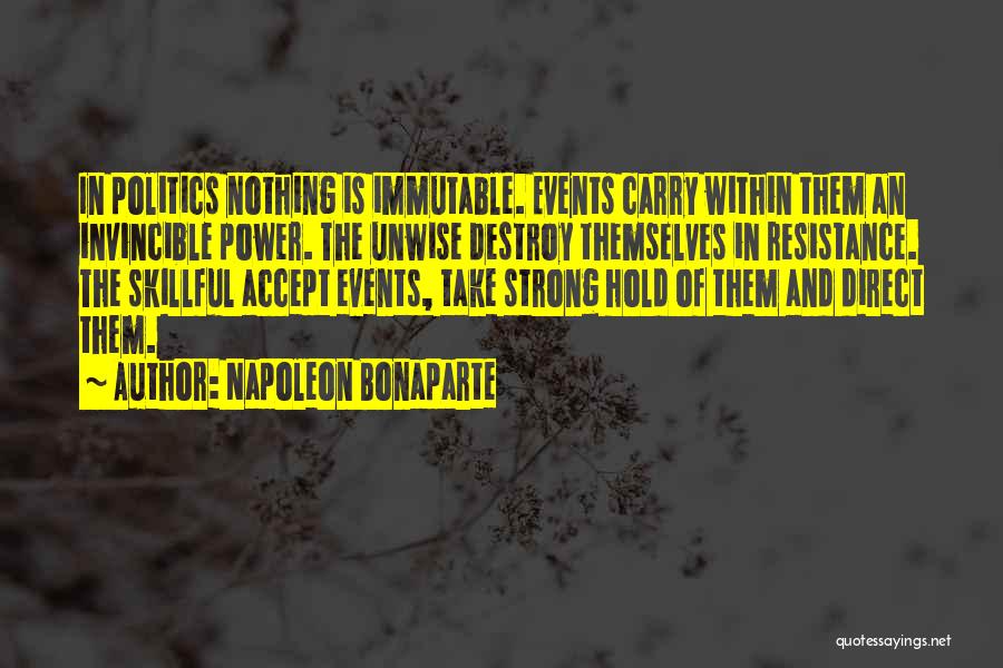 Napoleon Bonaparte Quotes: In Politics Nothing Is Immutable. Events Carry Within Them An Invincible Power. The Unwise Destroy Themselves In Resistance. The Skillful