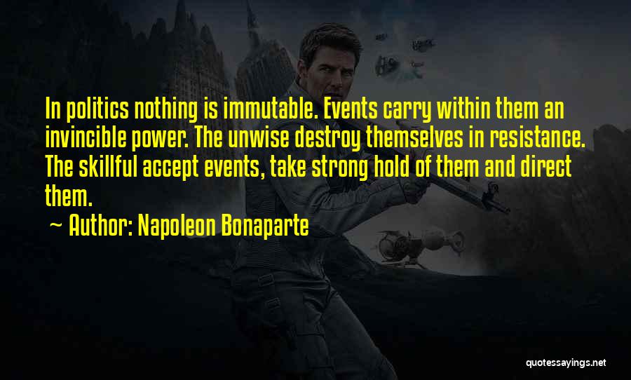 Napoleon Bonaparte Quotes: In Politics Nothing Is Immutable. Events Carry Within Them An Invincible Power. The Unwise Destroy Themselves In Resistance. The Skillful