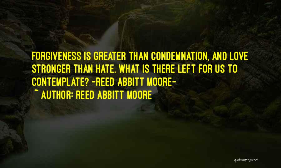 Reed Abbitt Moore Quotes: Forgiveness Is Greater Than Condemnation, And Love Stronger Than Hate. What Is There Left For Us To Contemplate? -reed Abbitt