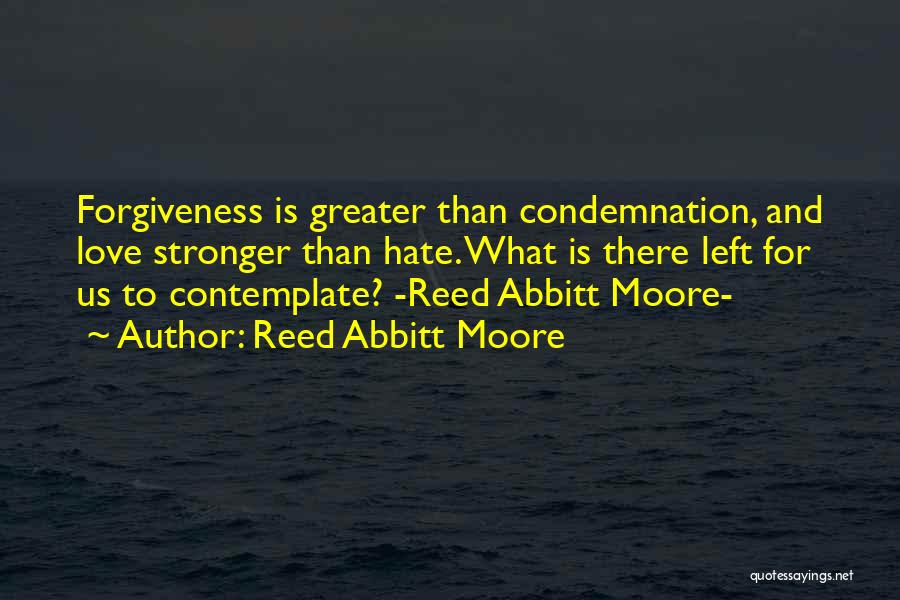 Reed Abbitt Moore Quotes: Forgiveness Is Greater Than Condemnation, And Love Stronger Than Hate. What Is There Left For Us To Contemplate? -reed Abbitt