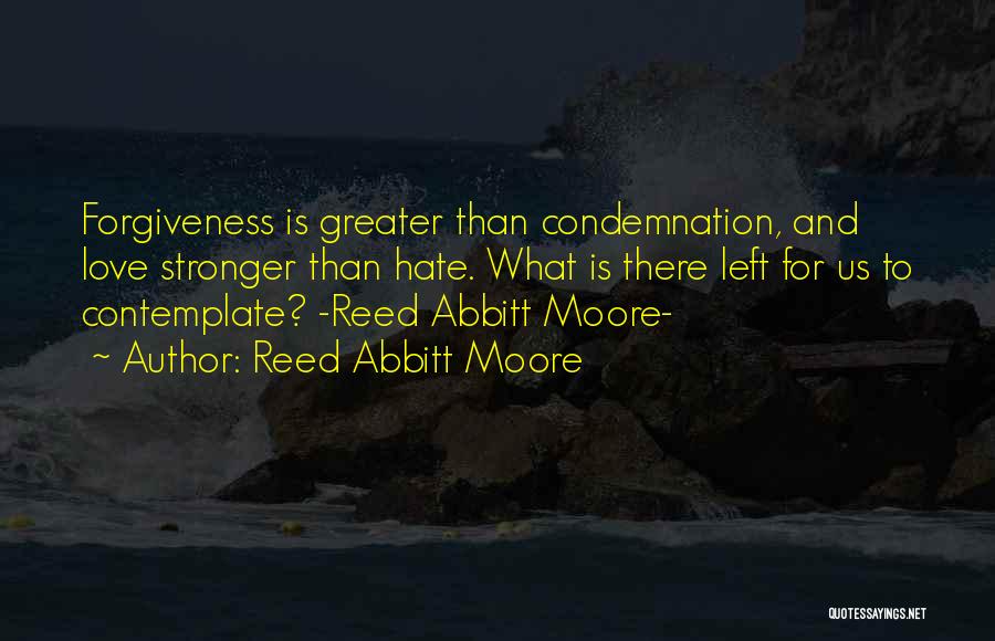 Reed Abbitt Moore Quotes: Forgiveness Is Greater Than Condemnation, And Love Stronger Than Hate. What Is There Left For Us To Contemplate? -reed Abbitt