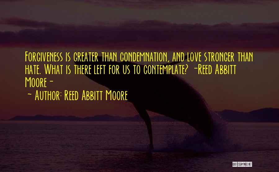 Reed Abbitt Moore Quotes: Forgiveness Is Greater Than Condemnation, And Love Stronger Than Hate. What Is There Left For Us To Contemplate? -reed Abbitt