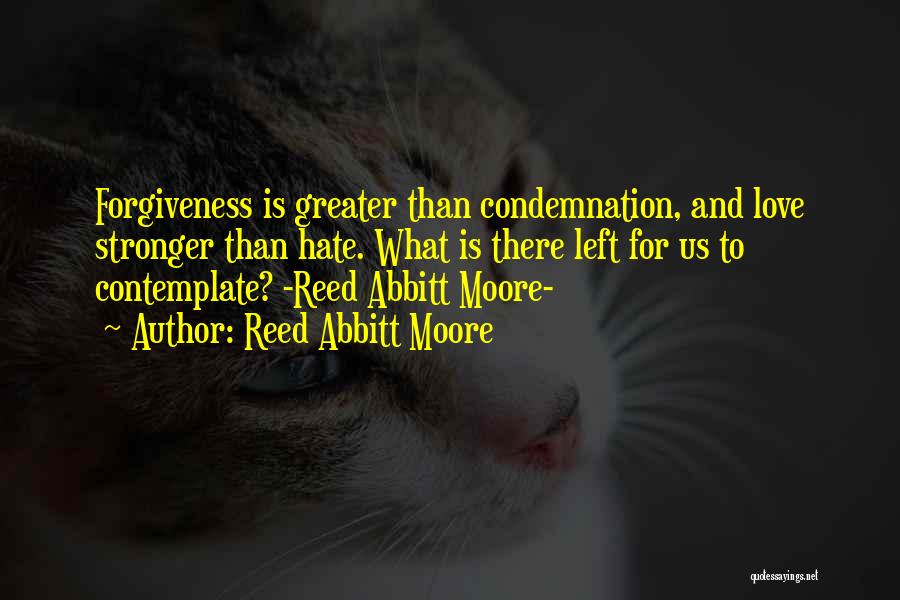 Reed Abbitt Moore Quotes: Forgiveness Is Greater Than Condemnation, And Love Stronger Than Hate. What Is There Left For Us To Contemplate? -reed Abbitt